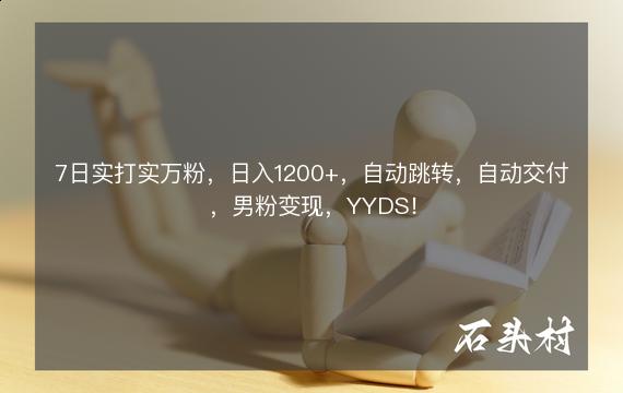 7日实打实万粉，日入1200+，自动跳转，自动交付，男粉变现，YYDS！