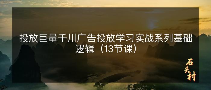 投放巨量千川广告投放学习实战系列基础逻辑（13节课）