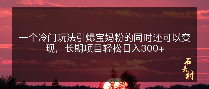 一个冷门玩法引爆宝妈粉的同时还可以变现，长期项目轻松日入300+