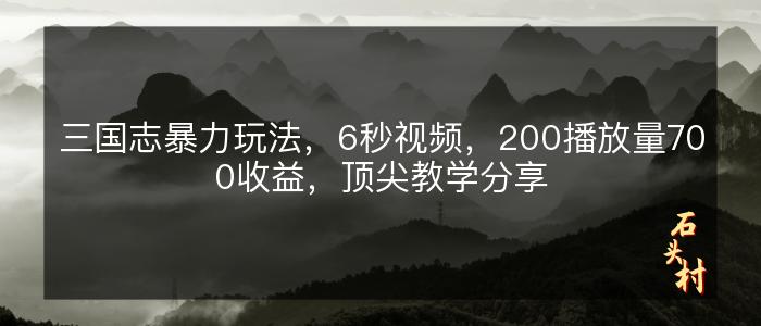 三国志暴力玩法，6秒视频，200播放量700收益，顶尖教学分享