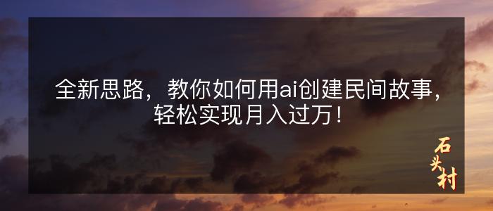 全新思路，教你如何用ai创建民间故事，轻松实现月入过万！