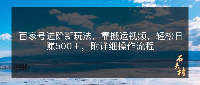 百家号进阶新玩法，靠搬运视频，轻松日赚500＋，附详细操作流程