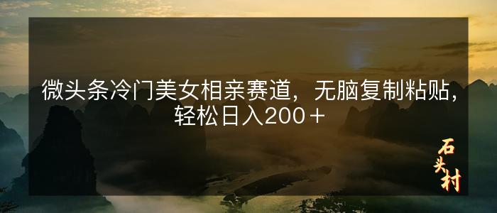 微头条冷门美女相亲赛道，无脑复制粘贴，轻松日入200＋