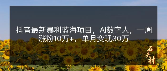 抖音最新暴利蓝海项目，AI数字人，一周涨粉10万+，单月变现30万