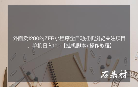 外面卖1280的ZFB小程序全自动挂机浏览关注项目，单机日入10+【挂机脚本+操作教程】