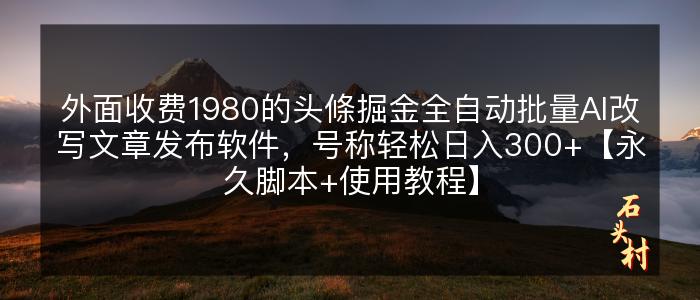 外面收费1980的头條掘金全自动批量AI改写文章发布软件，号称轻松日入300+【永久脚本+使用教程】