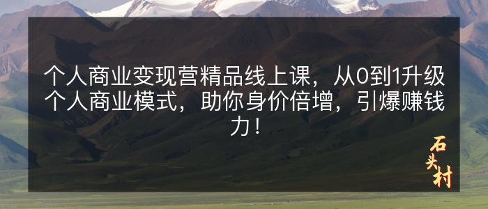 个人商业变现营精品线上课，从0到1升级个人商业模式，助你身价倍增，引爆赚钱力！