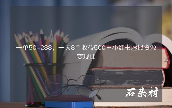 一单50-288，一天8单收益500＋小红书虚拟资源变现课