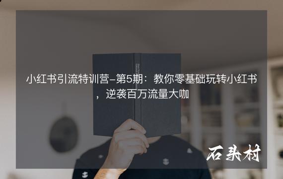 小红书引流特训营-第5期：教你零基础玩转小红书，逆袭百万流量大咖