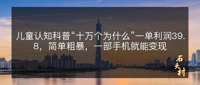 儿童认知科普“十万个为什么”一单利润39.8，简单粗暴，一部手机就能变现