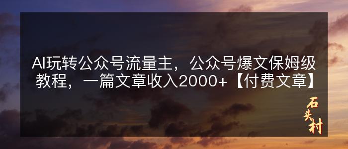 AI玩转公众号流量主，公众号爆文保姆级教程，一篇文章收入2000+【付费文章】