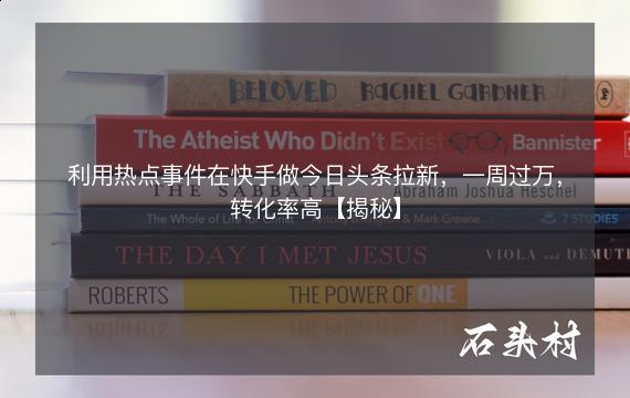 利用热点事件在快手做今日头条拉新，一周过万，转化率高【揭秘】