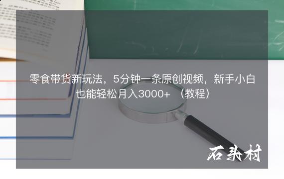 零食带货新玩法，5分钟一条原创视频，新手小白也能轻松月入3000+ （教程）