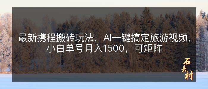 最新携程搬砖玩法，AI一键搞定旅游视频，小白单号月入1500，可矩阵