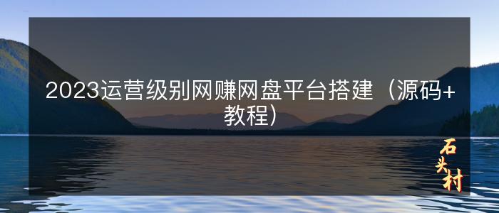 2023运营级别网赚网盘平台搭建（源码+教程）