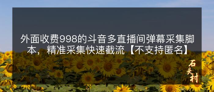 外面收费998的斗音多直播间弹幕采集脚本，精准采集快速截流【不支持匿名】