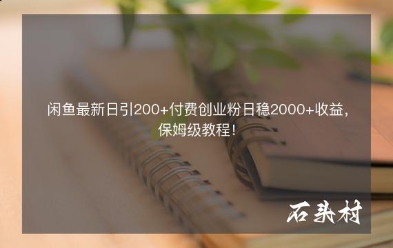 闲鱼最新日引200+付费创业粉日稳2000+收益，保姆级教程！