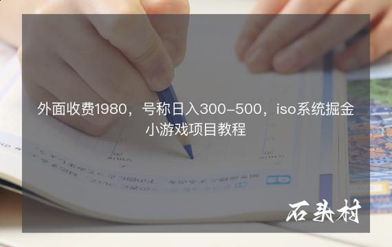 外面收费1980，号称日入300-500，iso系统掘金小游戏项目教程