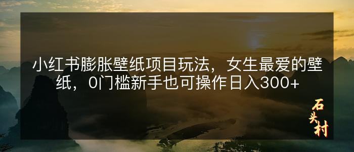 小红书膨胀壁纸项目玩法，女生最爱的壁纸，0门槛新手也可操作日入300+