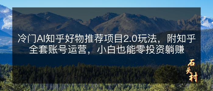 冷门AI知乎好物推荐项目2.0玩法，附知乎全套账号运营，小白也能零投资躺赚