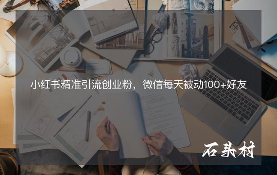 小红书精准引流创业粉，微信每天被动100+好友