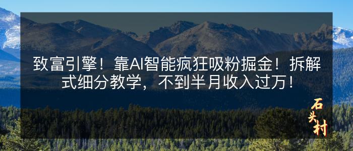 致富引擎！靠AI智能疯狂吸粉掘金！拆解式细分教学，不到半月收入过万！