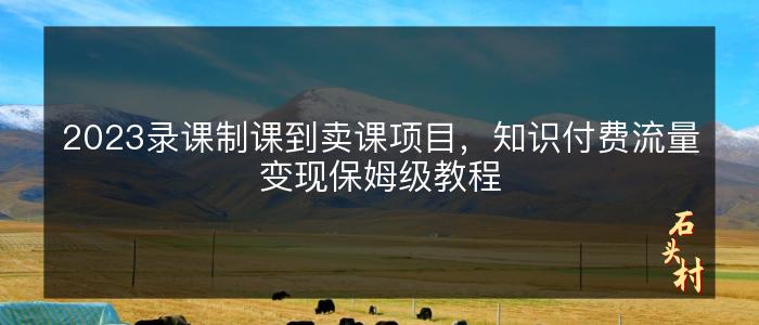 2023录课制课到卖课项目，知识付费流量变现保姆级教程