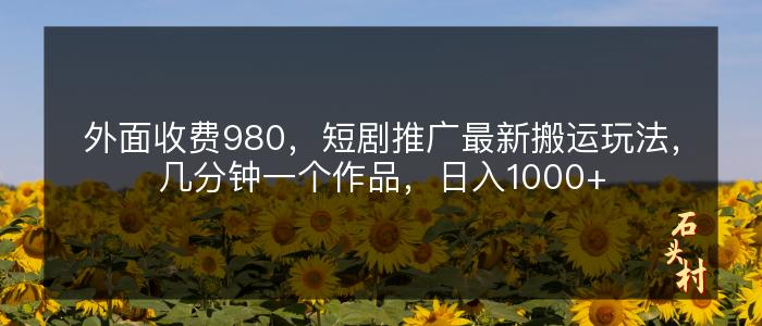 外面收费980，短剧推广最新搬运玩法，几分钟一个作品，日入1000+
