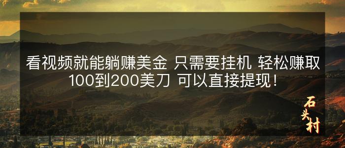 看视频就能躺赚美金 只需要挂机 轻松赚取100到200美刀 可以直接提现！