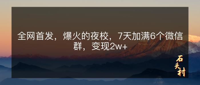 全网首发，爆火的夜校，7天加满6个微信群，变现2w+