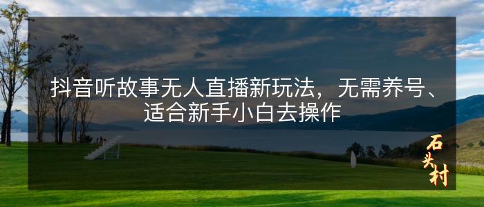 抖音听故事无人直播新玩法，无需养号、适合新手小白去操作