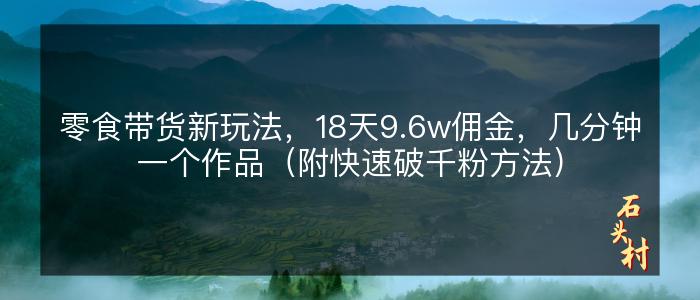 零食带货新玩法，18天9.6w佣金，几分钟一个作品（附快速破千粉方法）