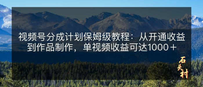 视频号分成计划保姆级教程：从开通收益到作品制作，单视频收益可达1000＋