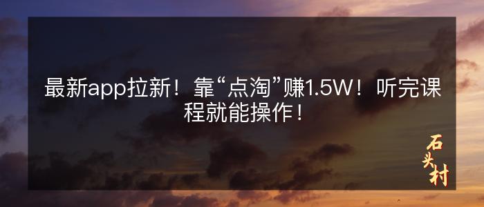 最新app拉新！靠“点淘”赚1.5W！听完课程就能操作！