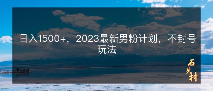 日入1500+，2023最新男粉计划，不封号玩法