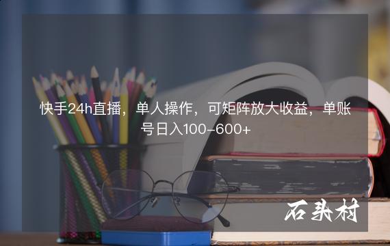 快手24h直播，单人操作，可矩阵放大收益，单账号日入100-600+