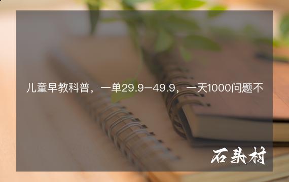 儿童早教科普，一单29.9–49.9，一天1000问题不