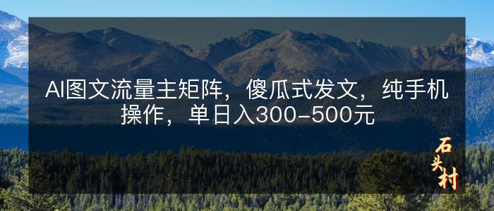 AI图文流量主矩阵，傻瓜式发文，纯手机操作，单日入300-500元