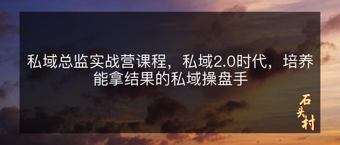 私域总监实战营课程，私域2.0时代，培养能拿结果的私域操盘手