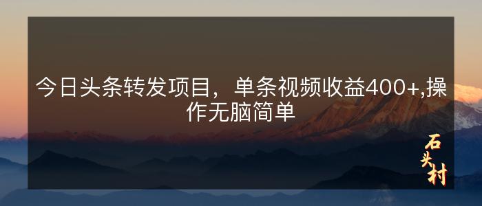 今日头条转发项目，单条视频收益400+,操作无脑简单