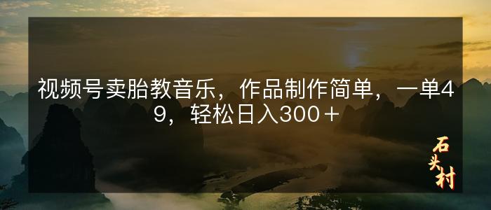 视频号卖胎教音乐，作品制作简单，一单49，轻松日入300＋