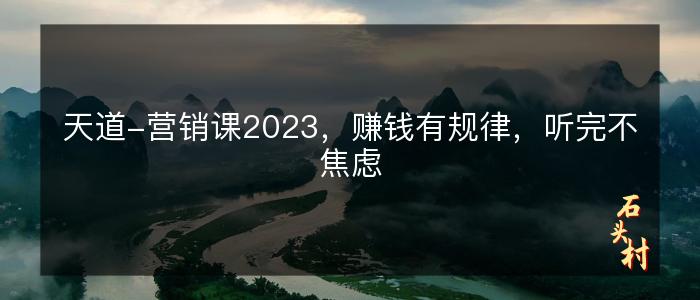 天道-营销课2023，赚钱有规律，听完不焦虑