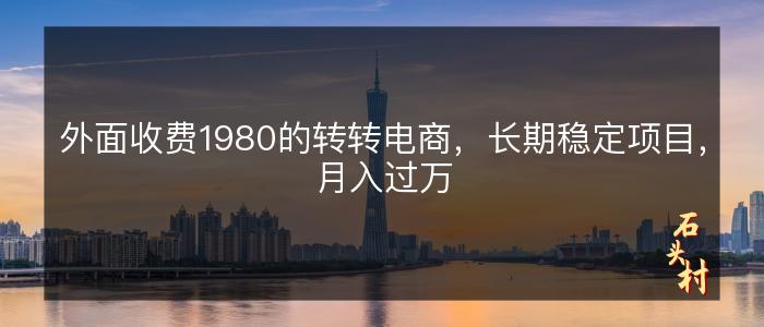 外面收费1980的转转电商，长期稳定项目，月入过万