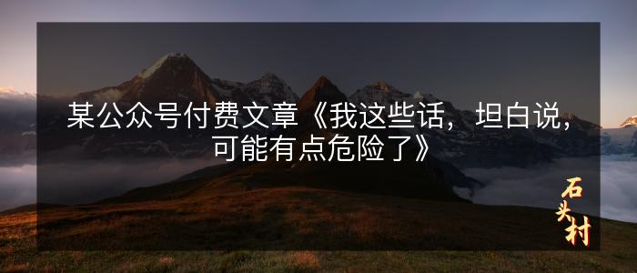 某公众号付费文章《我这些话，坦白说，可能有点危险了》