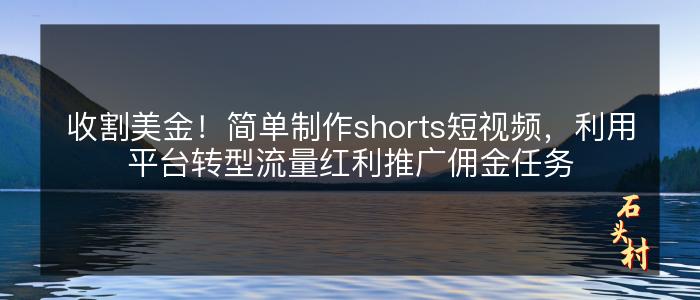 收割美金！简单制作shorts短视频，利用平台转型流量红利推广佣金任务