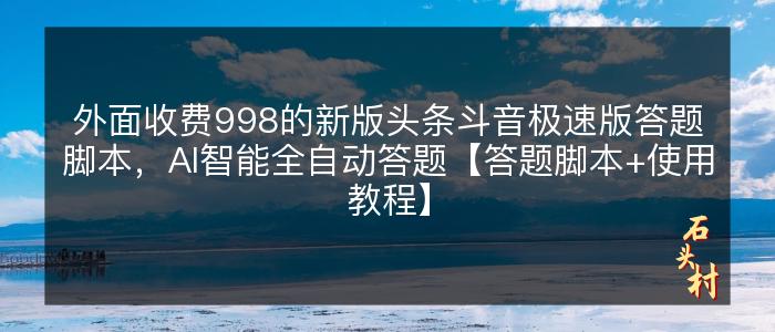 外面收费998的新版头条斗音极速版答题脚本，AI智能全自动答题【答题脚本+使用教程】