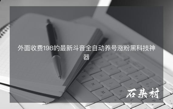 外面收费198的最新斗音全自动养号涨粉黑科技神器