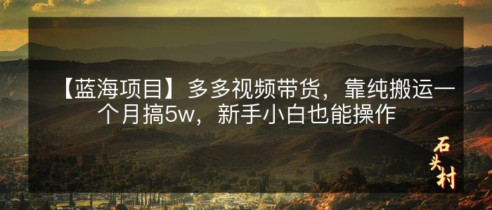 【蓝海项目】多多视频带货，靠纯搬运一个月搞5w，新手小白也能操作