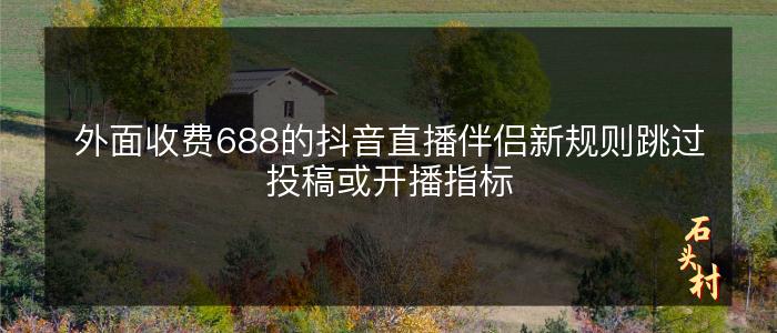 外面收费688的抖音直播伴侣新规则跳过投稿或开播指标