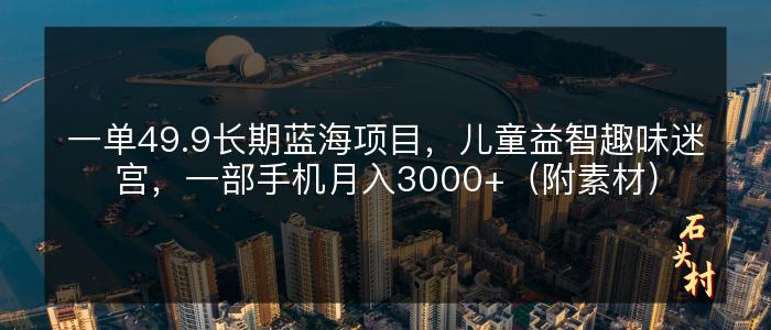 一单49.9长期蓝海项目，儿童益智趣味迷宫，一部手机月入3000+（附素材）
